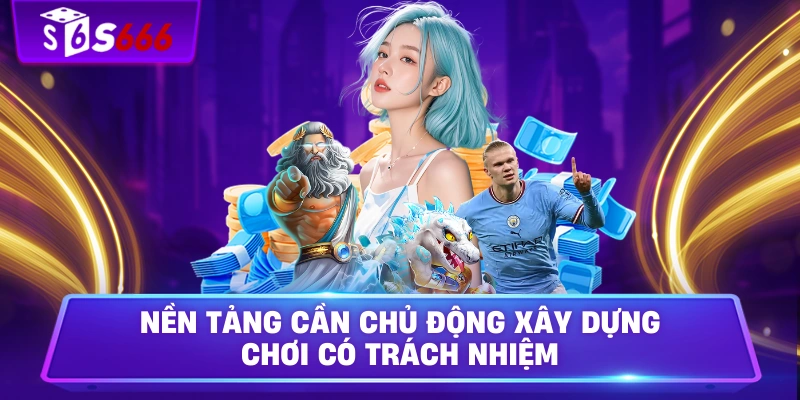 Nền tảng cần chủ động xây dựng chơi có trách nhiệm